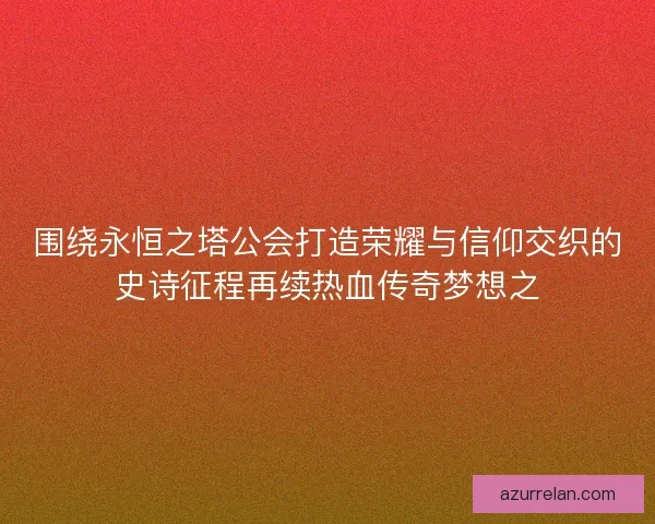 围绕永恒之塔公会打造荣耀与信仰交织的史诗征程再续热血传奇梦想之 围绕永恒之塔公会打造荣耀与信仰交织的史诗征程再续热血传奇梦想之