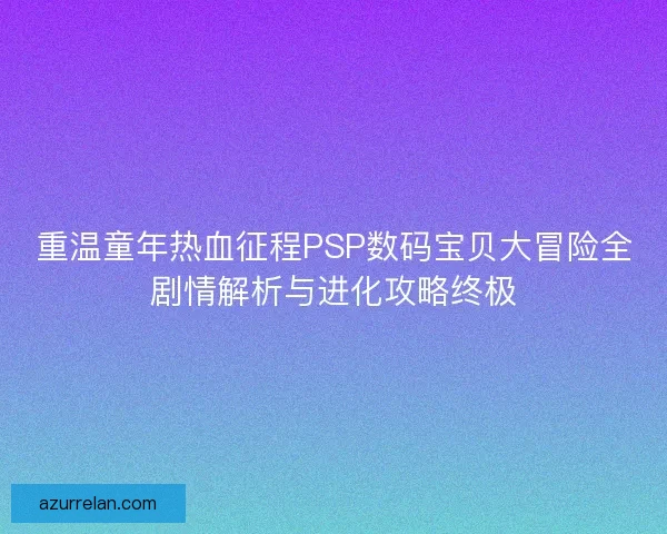 重温童年热血征程PSP数码宝贝大冒险全剧情解析与进化攻略终极
