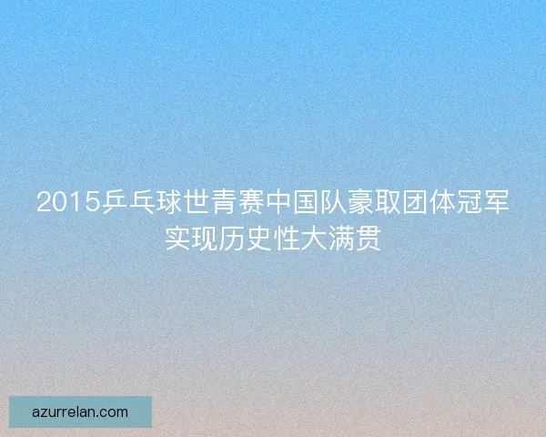 2015乒乓球世青赛中国队豪取团体冠军实现历史性大满贯