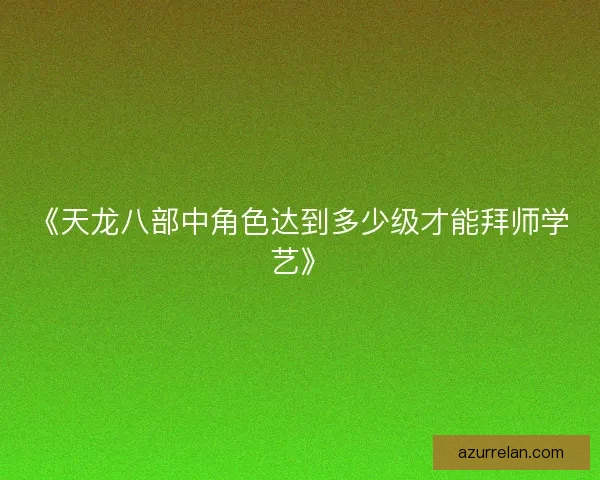 《天龙八部中角色达到多少级才能拜师学艺》
