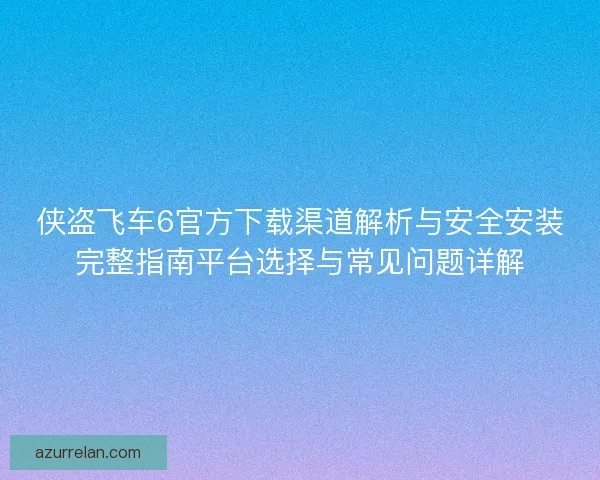 侠盗飞车6官方下载渠道解析与安全安装完整指南平台选择与常见问题详解