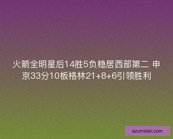 火箭全明星后14胜5负稳居西部第二 申京33分10板格林21+8+6引领胜利