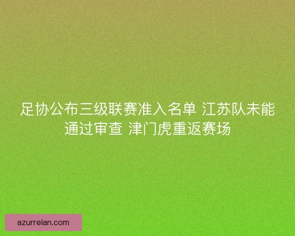 足协公布三级联赛准入名单 江苏队未能通过审查 津门虎重返赛场