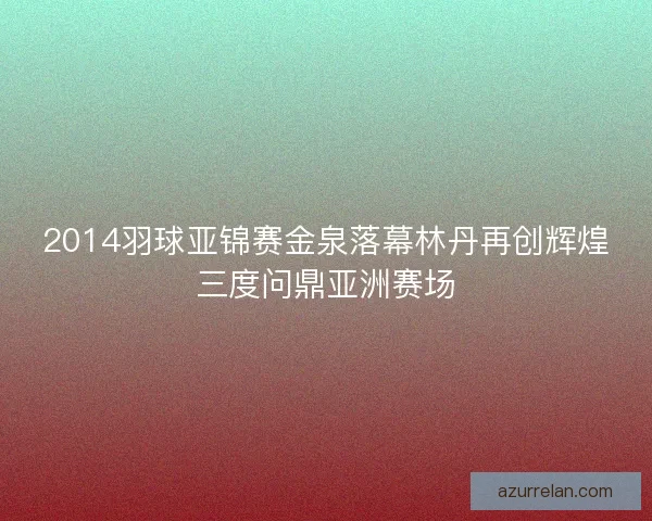 2014羽球亚锦赛金泉落幕林丹再创辉煌三度问鼎亚洲赛场