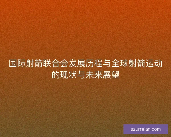 国际射箭联合会发展历程与全球射箭运动的现状与未来展望