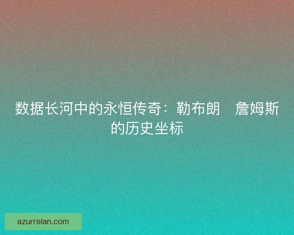 数据长河中的永恒传奇：勒布朗・詹姆斯的历史坐标