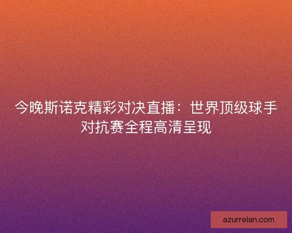 今晚斯诺克精彩对决直播：世界顶级球手对抗赛全程高清呈现