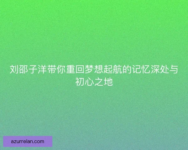 刘邵子洋带你重回梦想起航的记忆深处与初心之地