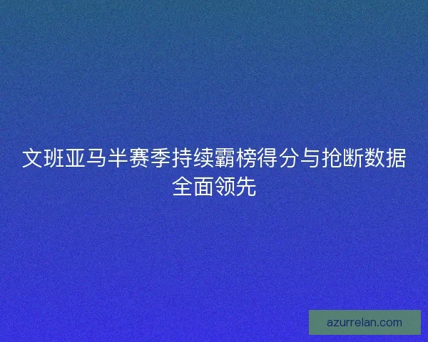 文班亚马半赛季持续霸榜得分与抢断数据全面领先