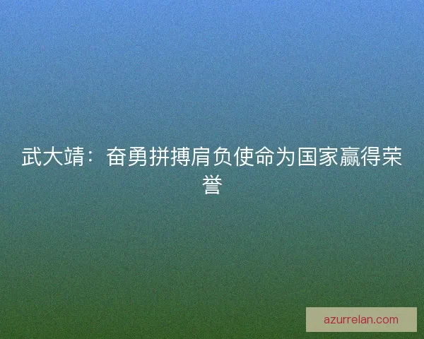 武大靖：奋勇拼搏肩负使命为国家赢得荣誉