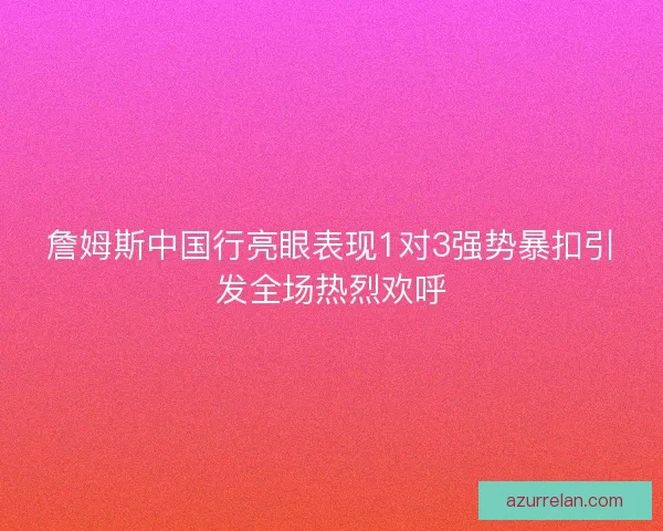 詹姆斯中国行亮眼表现1对3强势暴扣引发全场热烈欢呼