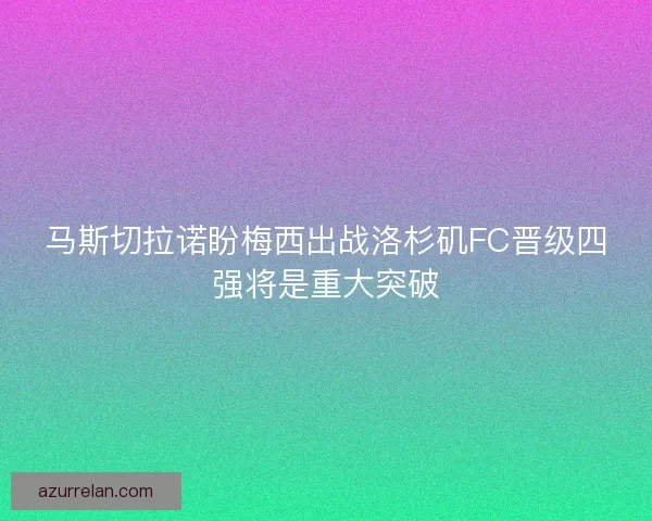 马斯切拉诺盼梅西出战洛杉矶FC晋级四强将是重大突破 马斯切拉诺盼梅西出战洛杉矶FC晋级四强将是重大突破