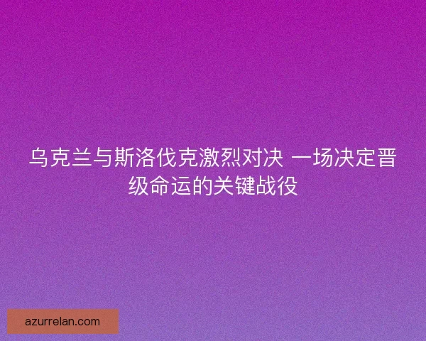 乌克兰与斯洛伐克激烈对决 一场决定晋级命运的关键战役 乌克兰与斯洛伐克激烈对决 一场决定晋级命运的关键战役