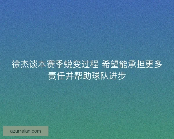 徐杰谈本赛季蜕变过程 希望能承担更多责任并帮助球队进步