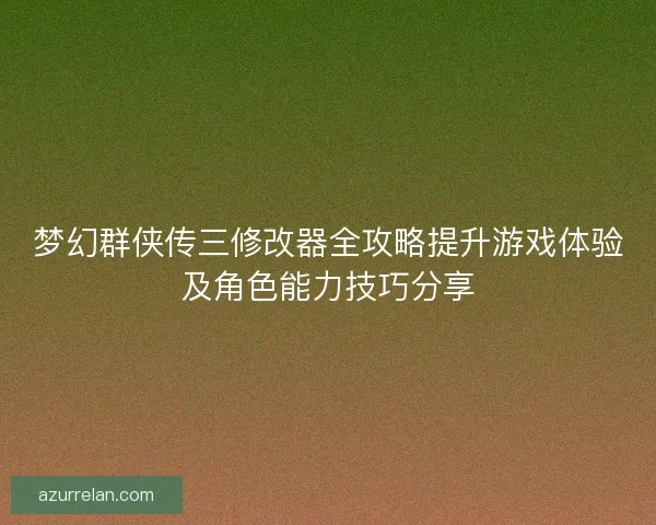 梦幻群侠传三修改器全攻略提升游戏体验及角色能力技巧分享 梦幻群侠传三修改器全攻略提升游戏体验及角色能力技巧分享