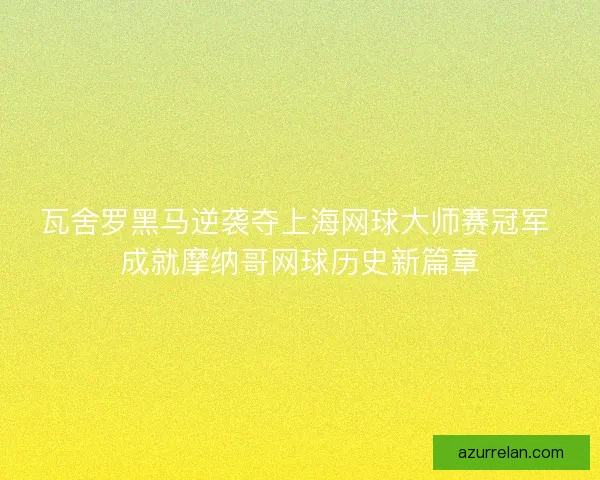 瓦舍罗黑马逆袭夺上海网球大师赛冠军 成就摩纳哥网球历史新篇章 瓦舍罗黑马逆袭夺上海网球大师赛冠军 成就摩纳哥网球历史新篇章