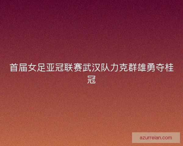 首届女足亚冠联赛武汉队力克群雄勇夺桂冠 首届女足亚冠联赛武汉队力克群雄勇夺桂冠