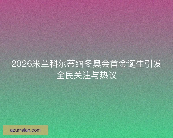 2026米兰科尔蒂纳冬奥会首金诞生引发全民关注与热议 2026米兰科尔蒂纳冬奥会首金诞生引发全民关注与热议