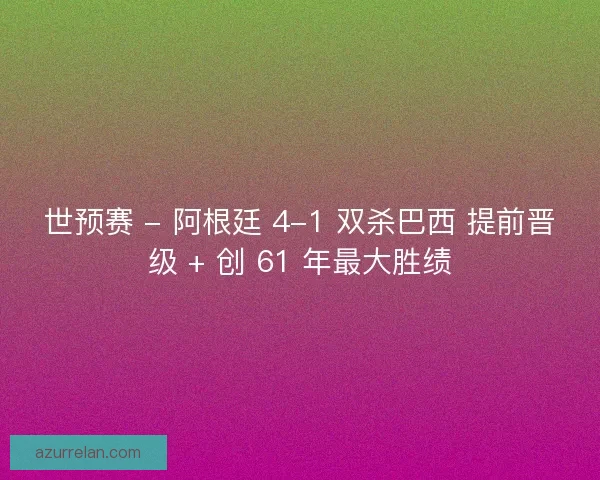 世预赛 - 阿根廷 4-1 双杀巴西 提前晋级 + 创 61 年最大胜绩