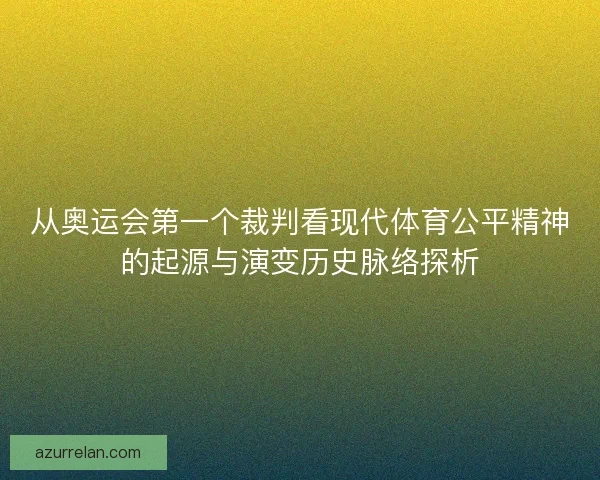 从奥运会第一个裁判看现代体育公平精神的起源与演变历史脉络探析 从奥运会第一个裁判看现代体育公平精神的起源与演变历史脉络探析