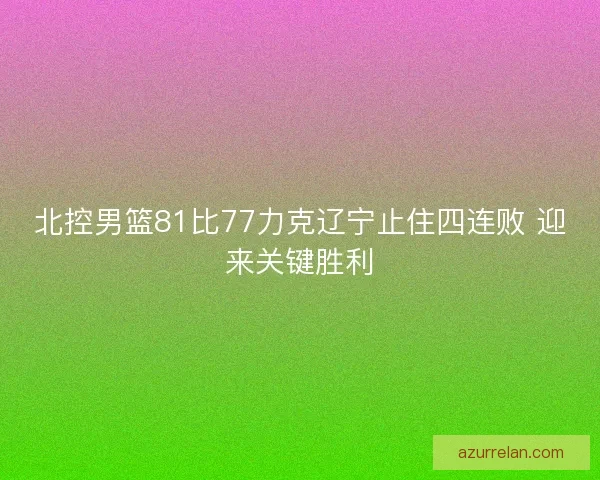 北控男篮81比77力克辽宁止住四连败 迎来关键胜利