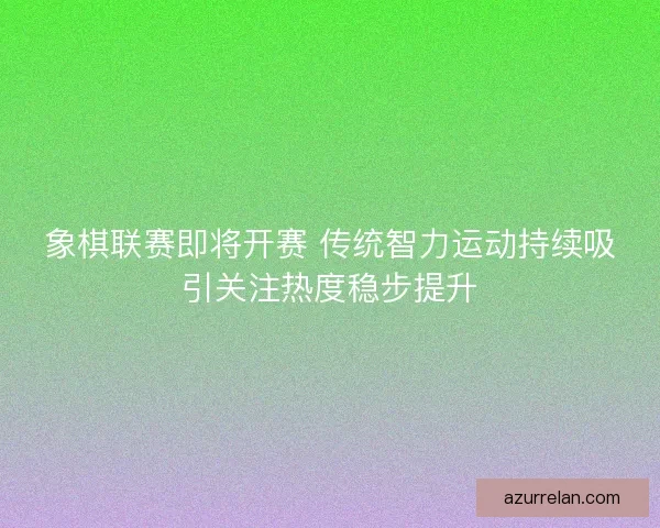 象棋联赛即将开赛 传统智力运动持续吸引关注热度稳步提升 象棋联赛即将开赛 传统智力运动持续吸引关注热度稳步提升