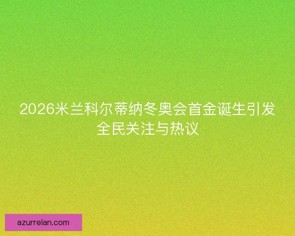 2026米兰科尔蒂纳冬奥会首金诞生引发全民关注与热议