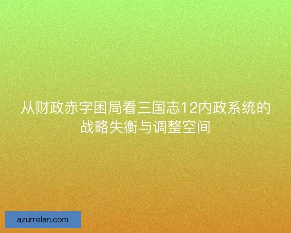 从财政赤字困局看三国志12内政系统的战略失衡与调整空间