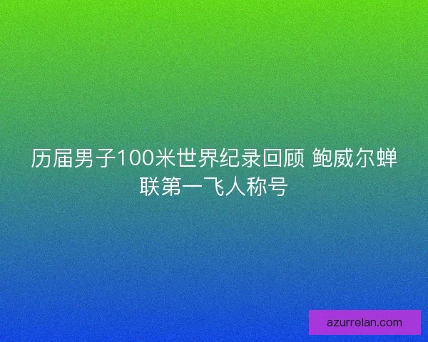 历届男子100米世界纪录回顾 鲍威尔蝉联第一飞人称号