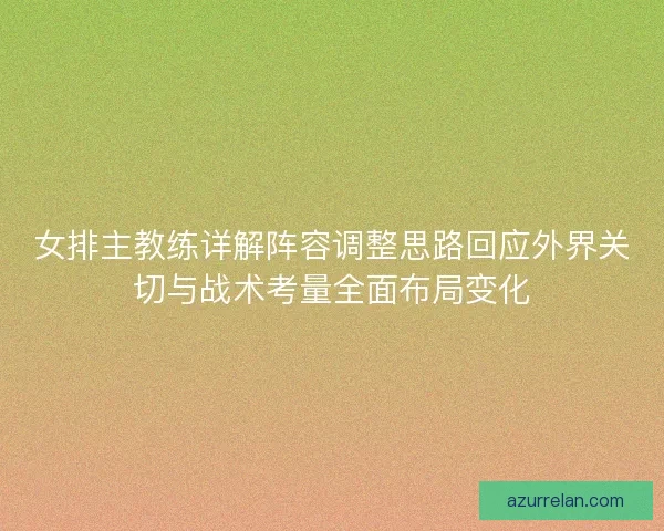 女排主教练详解阵容调整思路回应外界关切与战术考量全面布局变化 女排主教练详解阵容调整思路回应外界关切与战术考量全面布局变化