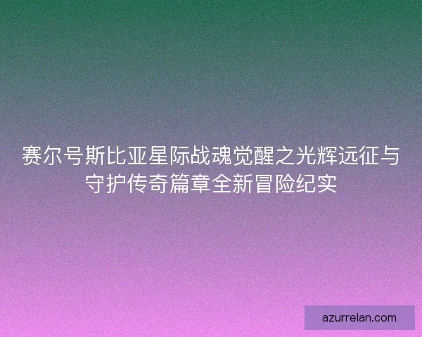 赛尔号斯比亚星际战魂觉醒之光辉远征与守护传奇篇章全新冒险纪实