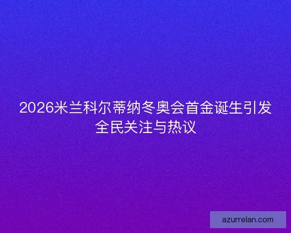 2026米兰科尔蒂纳冬奥会首金诞生引发全民关注与热议