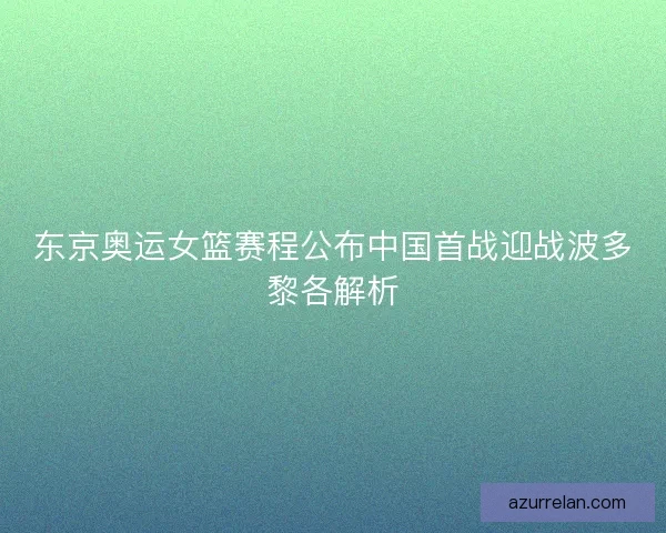 东京奥运女篮赛程公布中国首战迎战波多黎各解析 东京奥运女篮赛程公布中国首战迎战波多黎各解析