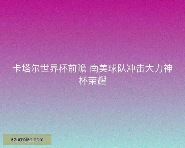 卡塔尔世界杯前瞻 南美球队冲击大力神杯荣耀 卡塔尔世界杯前瞻 南美球队冲击大力神杯荣耀