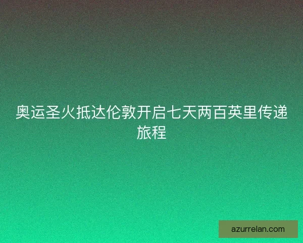奥运圣火抵达伦敦开启七天两百英里传递旅程 奥运圣火抵达伦敦开启七天两百英里传递旅程
