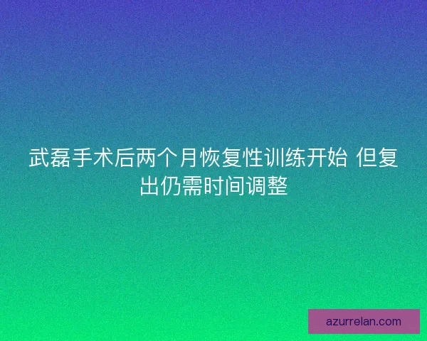 武磊手术后两个月恢复性训练开始 但复出仍需时间调整