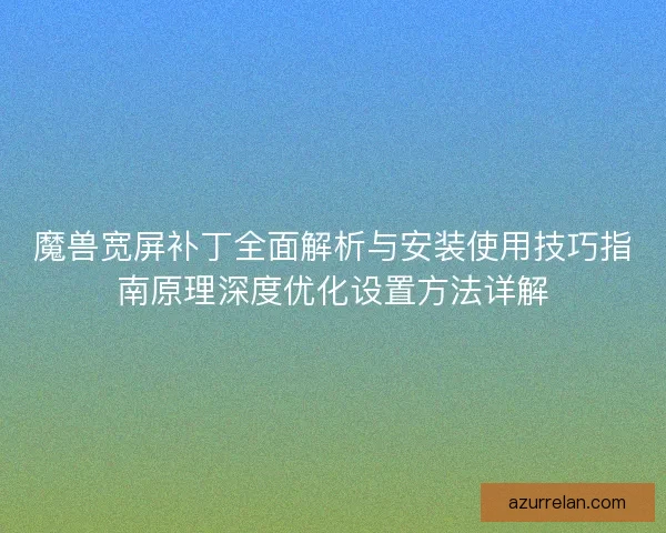 魔兽宽屏补丁全面解析与安装使用技巧指南原理深度优化设置方法详解
