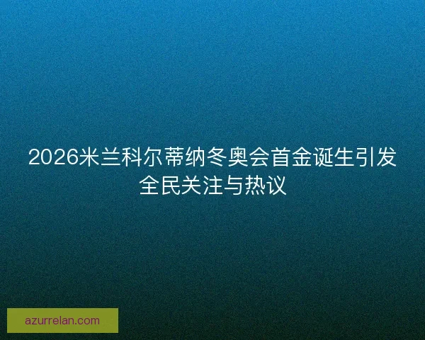 2026米兰科尔蒂纳冬奥会首金诞生引发全民关注与热议