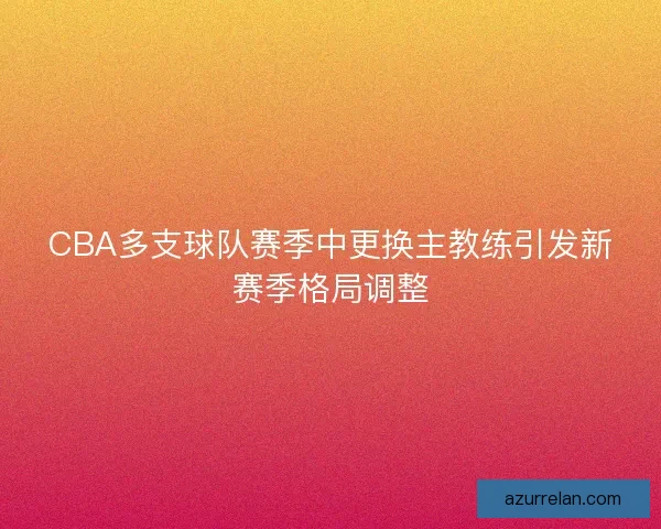 CBA多支球队赛季中更换主教练引发新赛季格局调整