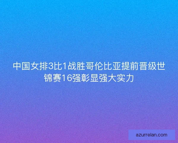 中国女排3比1战胜哥伦比亚提前晋级世锦赛16强彰显强大实力