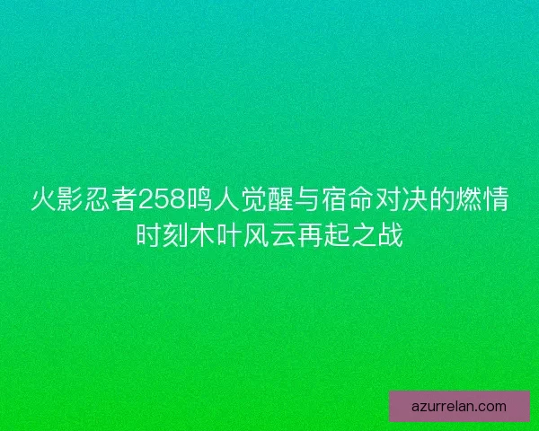 火影忍者258鸣人觉醒与宿命对决的燃情时刻木叶风云再起之战 火影忍者258鸣人觉醒与宿命对决的燃情时刻木叶风云再起之战