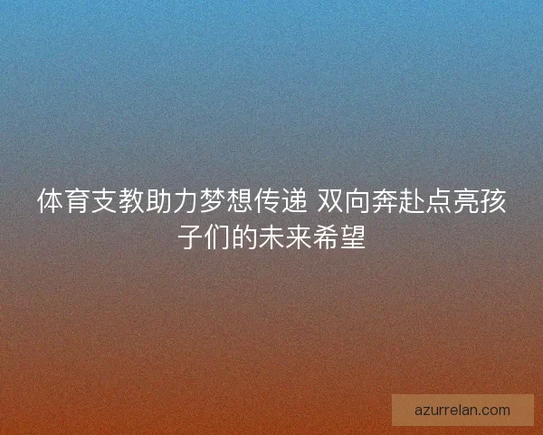 体育支教助力梦想传递 双向奔赴点亮孩子们的未来希望 体育支教助力梦想传递 双向奔赴点亮孩子们的未来希望