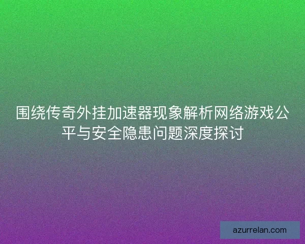 围绕传奇外挂加速器现象解析网络游戏公平与安全隐患问题深度探讨 围绕传奇外挂加速器现象解析网络游戏公平与安全隐患问题深度探讨