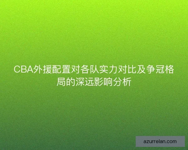 CBA外援配置对各队实力对比及争冠格局的深远影响分析